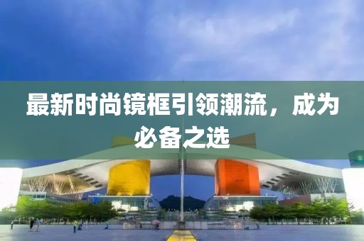 最新时尚镜框引领潮流，成为必备之选