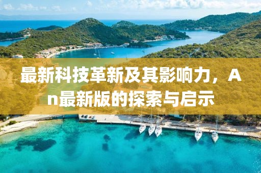 最新科技革新及其影响力，An最新版的探索与启示