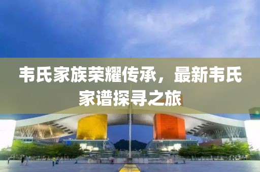 韦氏家族荣耀传承，最新韦氏家谱探寻之旅