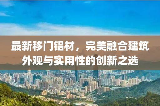 最新移门铝材，完美融合建筑外观与实用性的创新之选