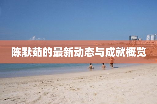 陈默茹的最新动态与成就概览