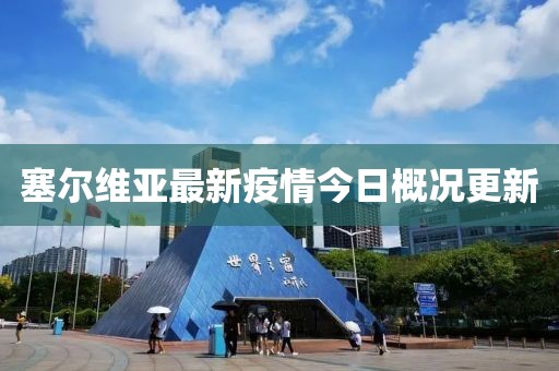塞尔维亚最新疫情今日概况更新