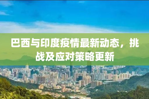 巴西与印度疫情最新动态，挑战及应对策略更新