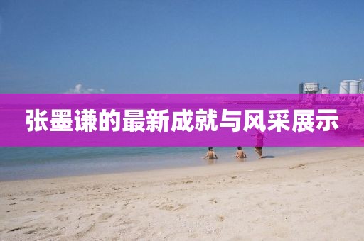 张墨谦的最新成就与风采展示