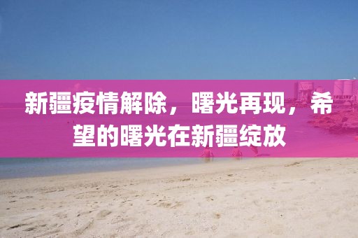 新疆疫情解除，曙光再现，希望的曙光在新疆绽放