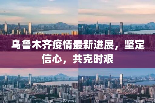 乌鲁木齐疫情最新进展，坚定信心，共克时艰