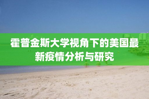 霍普金斯大学视角下的美国最新疫情分析与研究