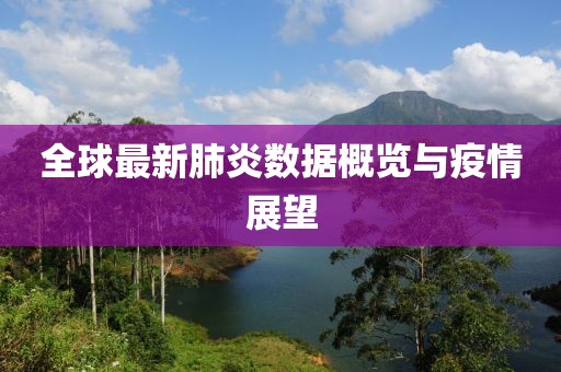 全球最新肺炎数据概览与疫情展望