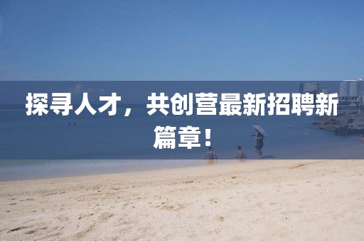 探寻人才，共创营最新招聘新篇章！