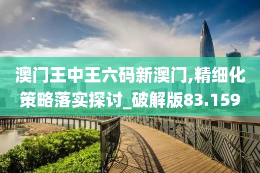 澳门王中王六码新澳门,精细化策略落实探讨_破解版83.159
