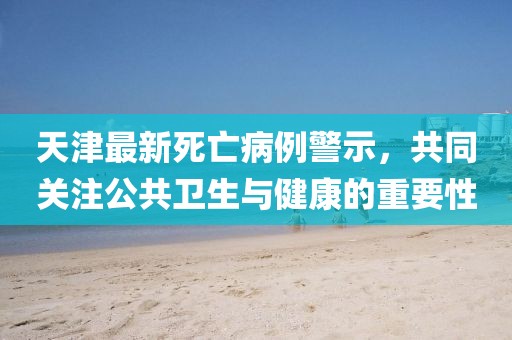 天津最新死亡病例警示，共同关注公共卫生与健康的重要性