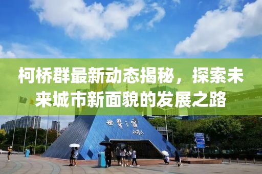 柯桥群最新动态揭秘，探索未来城市新面貌的发展之路