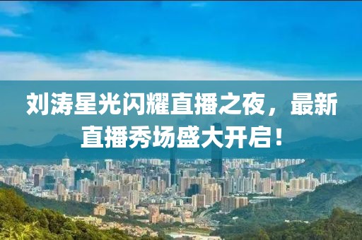 刘涛星光闪耀直播之夜，最新直播秀场盛大开启！