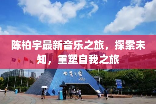 陈柏宇最新音乐之旅，探索未知，重塑自我之旅