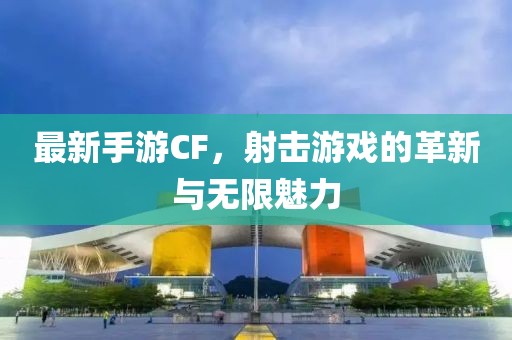 最新手游CF，射击游戏的革新与无限魅力