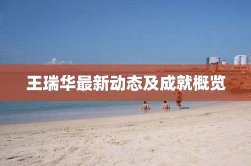 王瑞华最新动态及成就概览