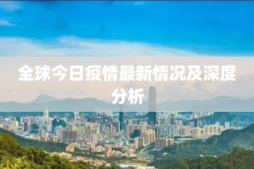 全球今日疫情最新情况及深度分析