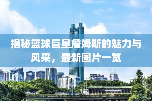 揭秘篮球巨星詹姆斯的魅力与风采，最新图片一览