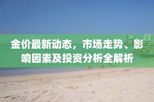 金价最新动态，市场走势、影响因素及投资分析全解析