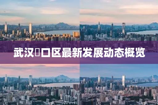 武汉硚口区最新发展动态概览