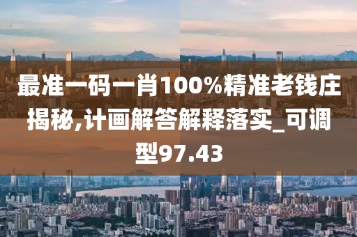 最准一码一肖100%精准老钱庄揭秘,计画解答解释落实_可调型97.43