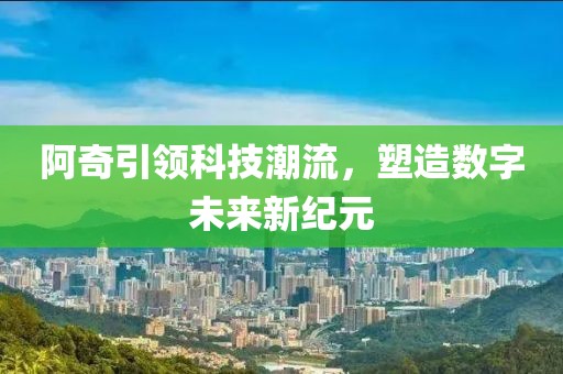 阿奇引领科技潮流，塑造数字未来新纪元