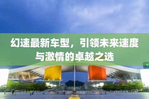 幻速最新车型，引领未来速度与激情的卓越之选