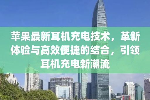 苹果最新耳机充电技术，革新体验与高效便捷的结合，引领耳机充电新潮流