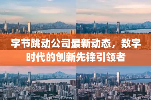 字节跳动公司最新动态，数字时代的创新先锋引领者