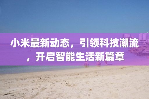 小米最新动态，引领科技潮流，开启智能生活新篇章