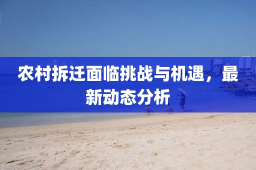 农村拆迁面临挑战与机遇，最新动态分析