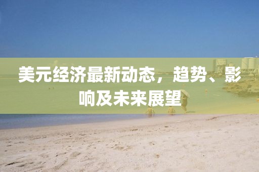 美元经济最新动态，趋势、影响及未来展望