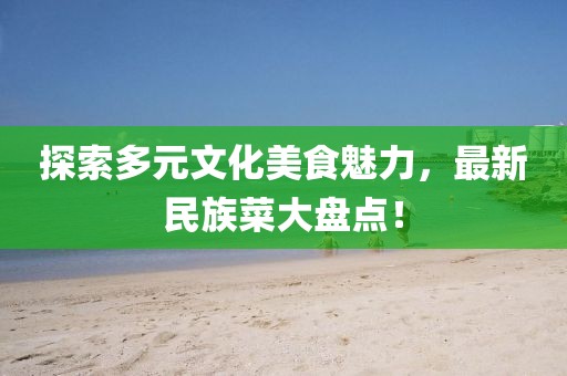 探索多元文化美食魅力，最新民族菜大盘点！