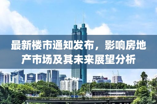 最新楼市通知发布，影响房地产市场及其未来展望分析