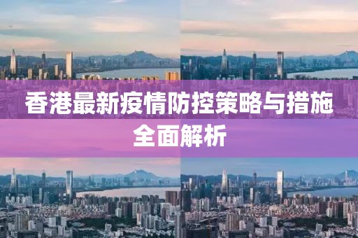 香港最新疫情防控策略与措施全面解析