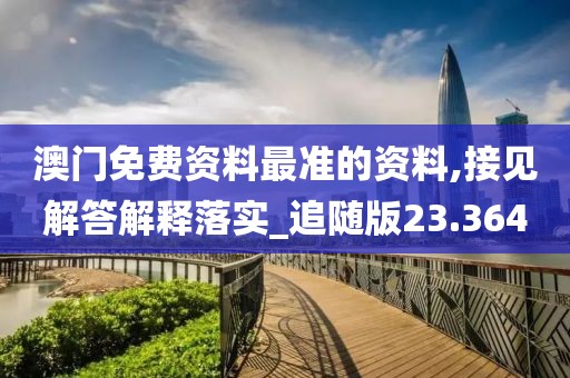 澳门免费资料最准的资料,接见解答解释落实_追随版23.364
