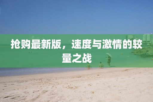 抢购最新版，速度与激情的较量之战