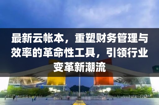 最新云帐本，重塑财务管理与效率的革命性工具，引领行业变革新潮流