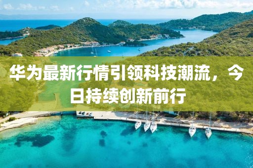 华为最新行情引领科技潮流，今日持续创新前行