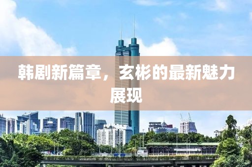 韩剧新篇章，玄彬的最新魅力展现