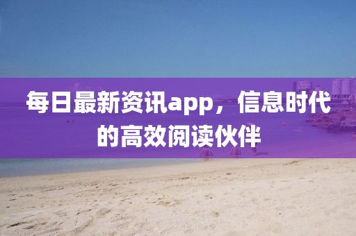 每日最新资讯app，信息时代的高效阅读伙伴