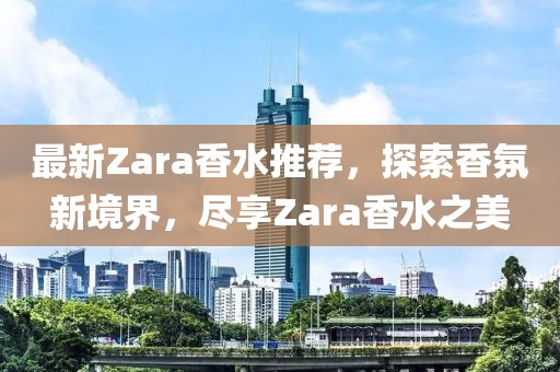 最新Zara香水推荐，探索香氛新境界，尽享Zara香水之美