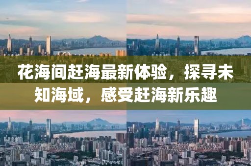 花海间赶海最新体验，探寻未知海域，感受赶海新乐趣