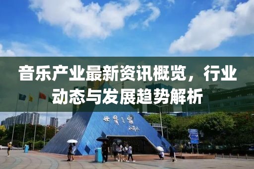 音乐产业最新资讯概览，行业动态与发展趋势解析