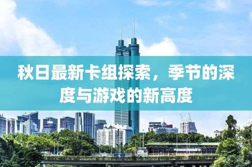 秋日最新卡组探索，季节的深度与游戏的新高度