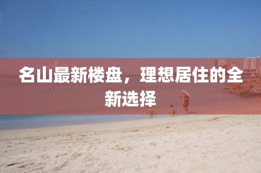 名山最新楼盘，理想居住的全新选择