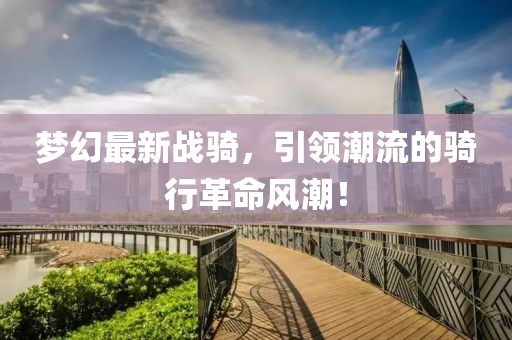 梦幻最新战骑，引领潮流的骑行革命风潮！