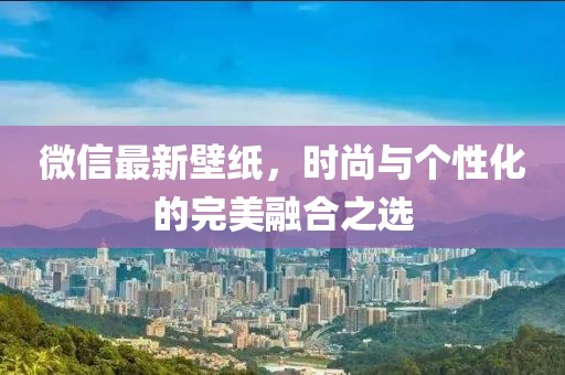 微信最新壁纸，时尚与个性化的完美融合之选