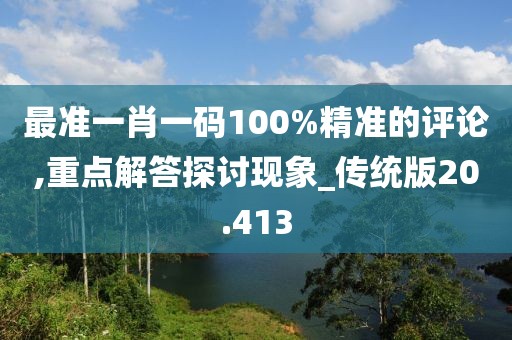 最准一肖一码100%精准的评论,重点解答探讨现象_传统版20.413