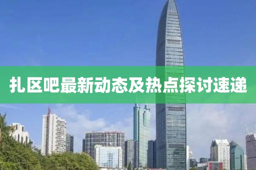 扎区吧最新动态及热点探讨速递